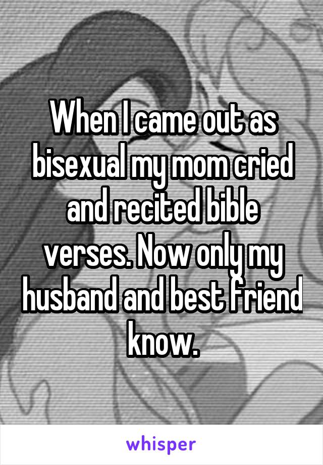 When I came out as bisexual my mom cried and recited bible verses. Now only my husband and best friend know.