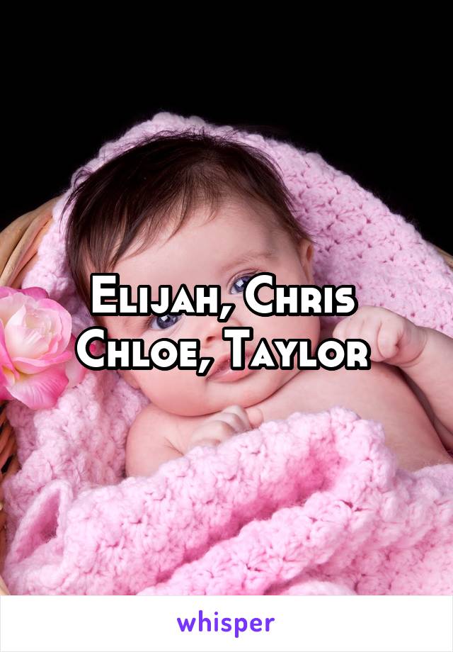 Elijah, Chris 
Chloe, Taylor 