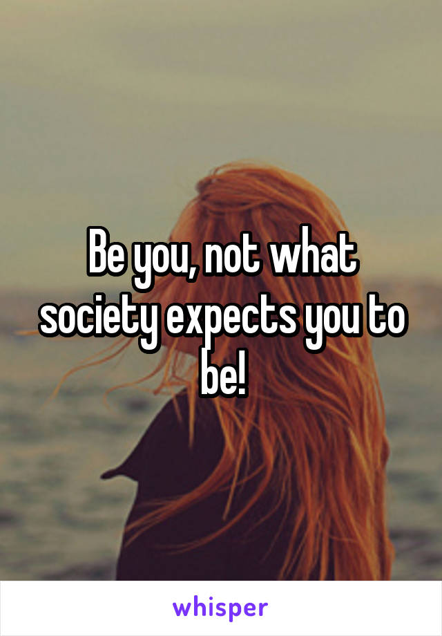 Be you, not what society expects you to be!