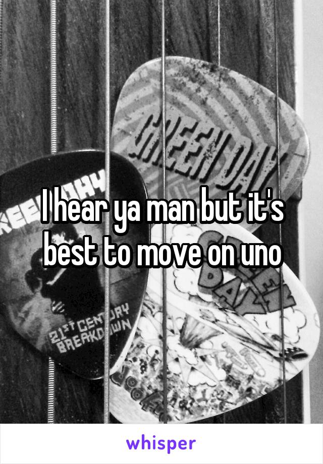 I hear ya man but it's best to move on uno