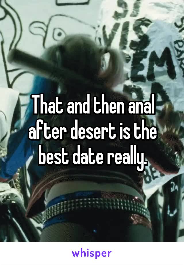 That and then anal after desert is the best date really.