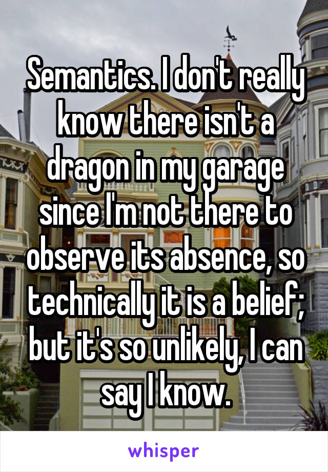 Semantics. I don't really know there isn't a dragon in my garage since I'm not there to observe its absence, so technically it is a belief; but it's so unlikely, I can say I know.