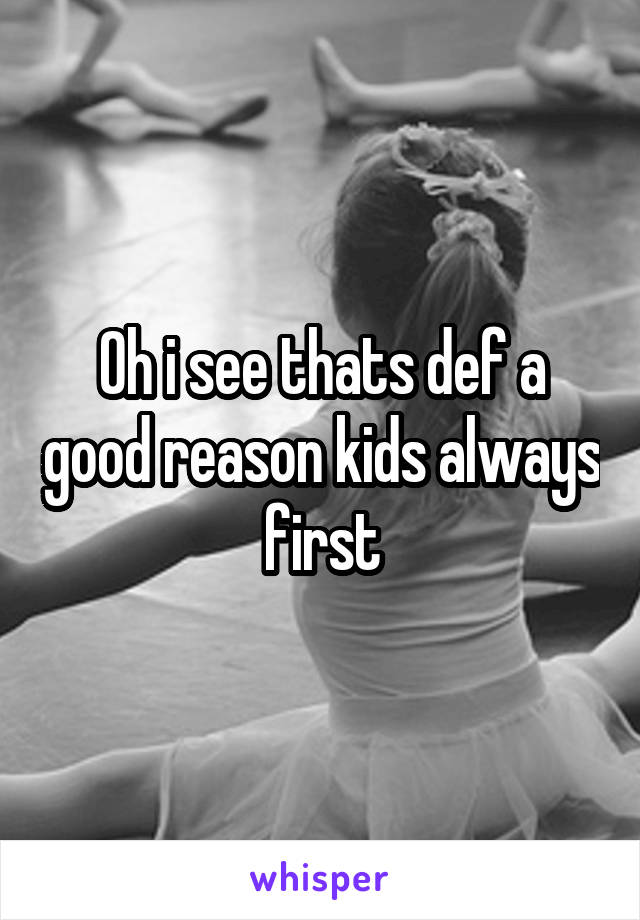 Oh i see thats def a good reason kids always first