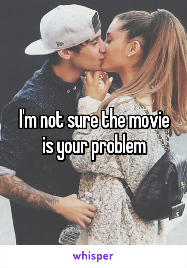 I'm not sure the movie is your problem