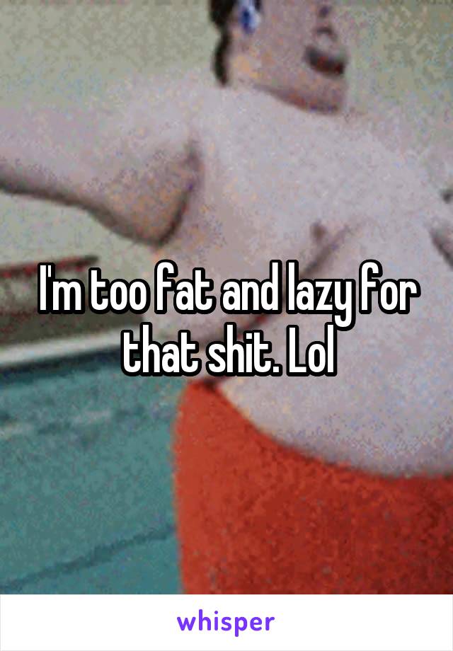 I'm too fat and lazy for that shit. Lol
