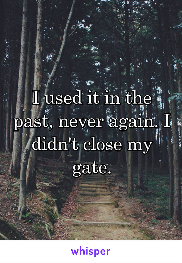 I used it in the past, never again. I didn't close my gate.