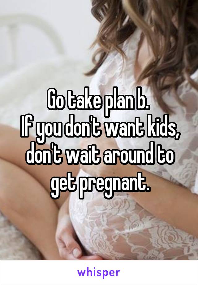 Go take plan b. 
If you don't want kids, don't wait around to get pregnant.