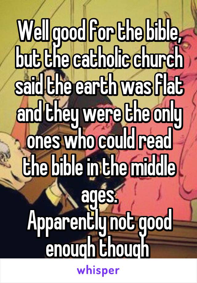 Well good for the bible, but the catholic church said the earth was flat and they were the only ones who could read the bible in the middle ages.
Apparently not good enough though 