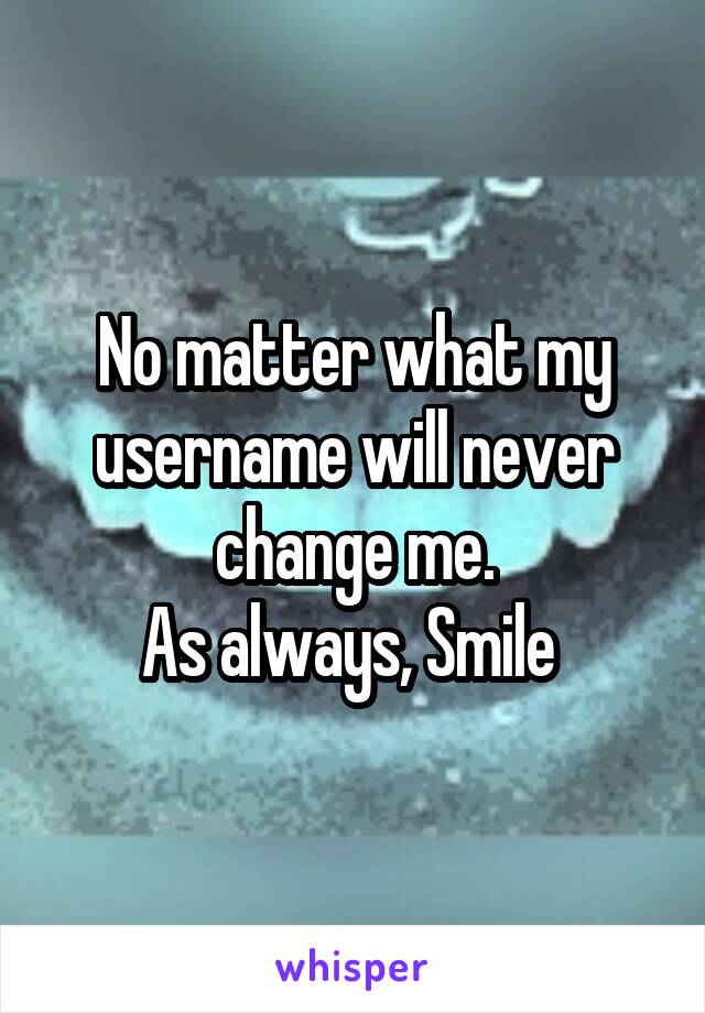 No matter what my username will never change me.
As always, Smile 