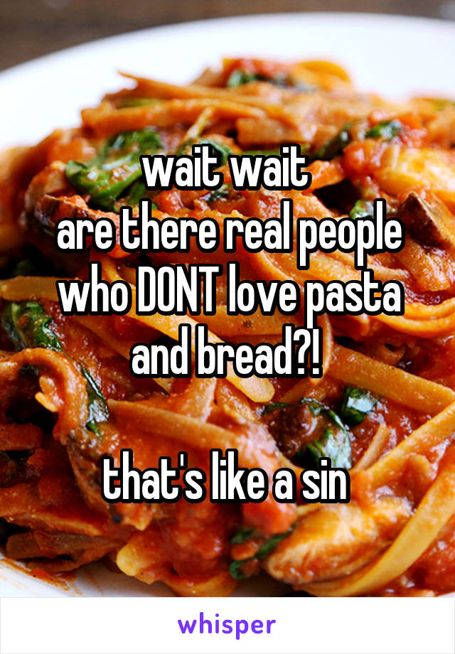wait wait 
are there real people who DONT love pasta and bread?! 

that's like a sin 