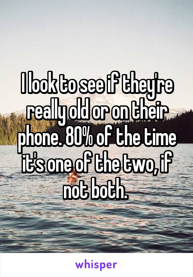I look to see if they're really old or on their phone. 80% of the time it's one of the two, if not both. 