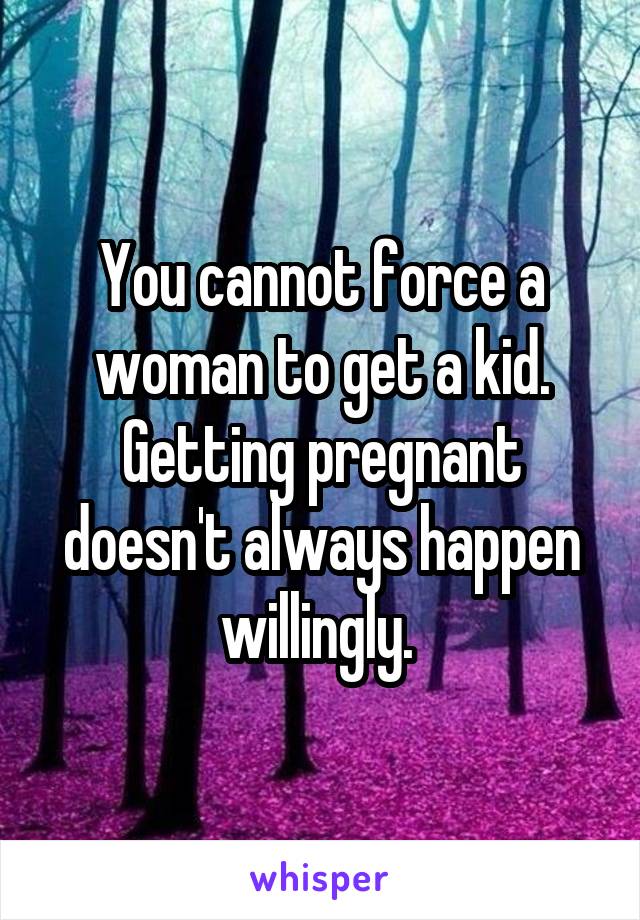 You cannot force a woman to get a kid. Getting pregnant doesn't always happen willingly. 