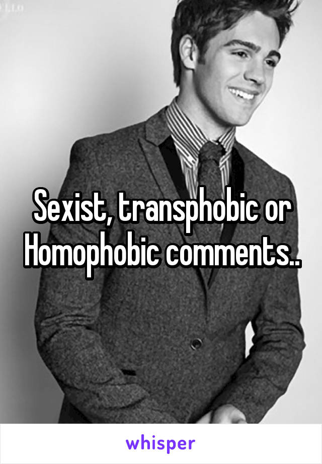 Sexist, transphobic or Homophobic comments..