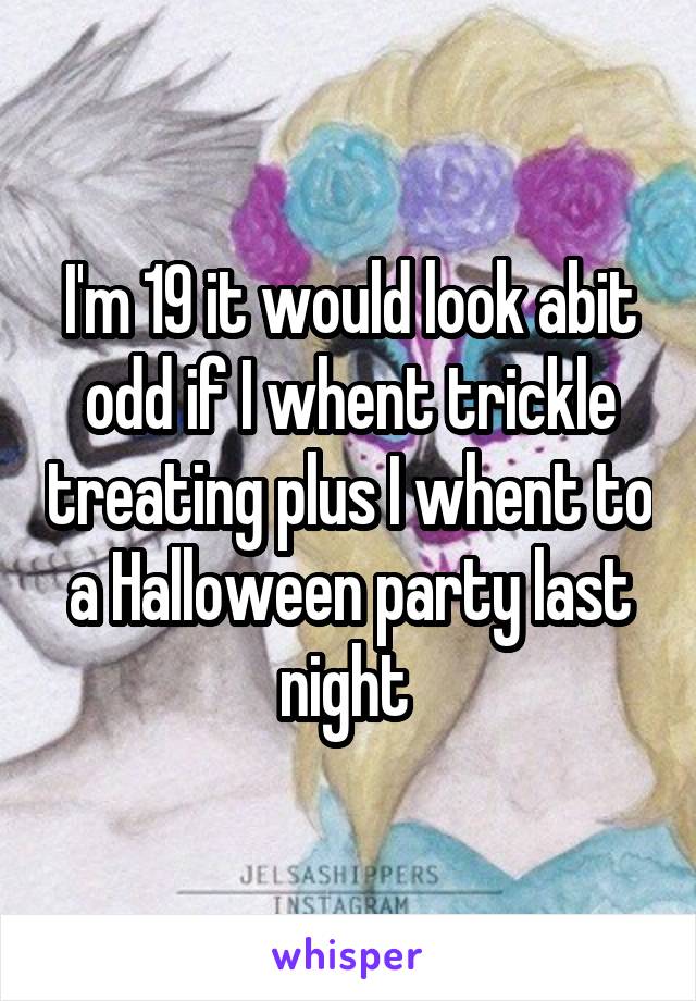 I'm 19 it would look abit odd if I whent trickle treating plus I whent to a Halloween party last night 