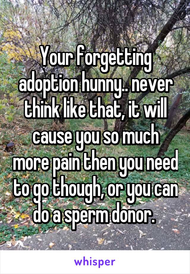Your forgetting adoption hunny.. never think like that, it will cause you so much more pain then you need to go though, or you can do a sperm donor. 