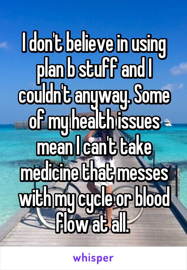 I don't believe in using plan b stuff and I couldn't anyway. Some of my health issues mean I can't take medicine that messes with my cycle or blood flow at all. 