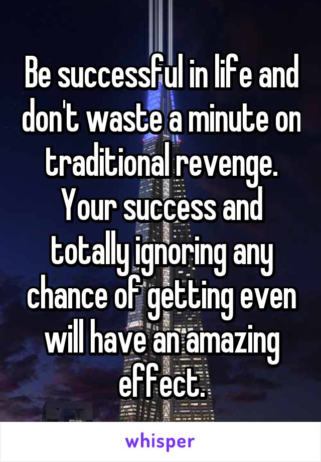 Be successful in life and don't waste a minute on traditional revenge.
Your success and totally ignoring any chance of getting even will have an amazing effect.