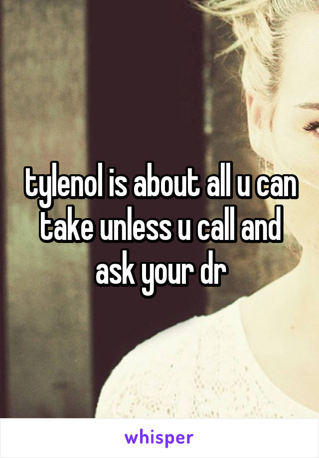 tylenol is about all u can take unless u call and ask your dr