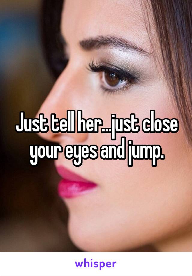 Just tell her...just close your eyes and jump.