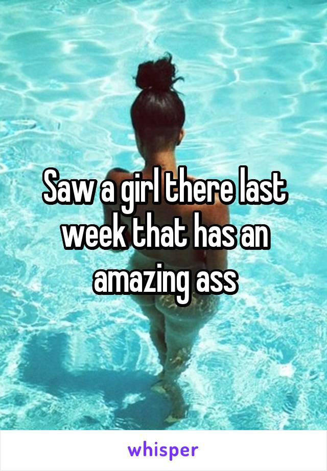 Saw a girl there last week that has an amazing ass
