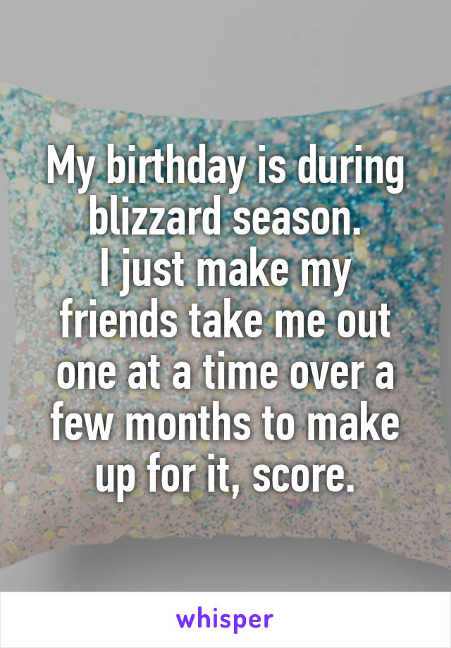 My birthday is during blizzard season.
I just make my friends take me out one at a time over a few months to make up for it, score.