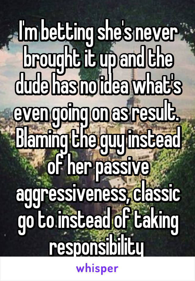 I'm betting she's never brought it up and the dude has no idea what's even going on as result.  Blaming the guy instead of her passive aggressiveness, classic go to instead of taking responsibility 