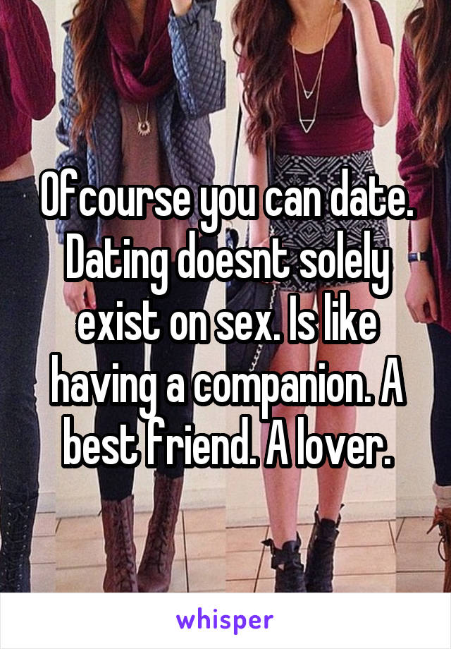 Ofcourse you can date. Dating doesnt solely exist on sex. Is like having a companion. A best friend. A lover.