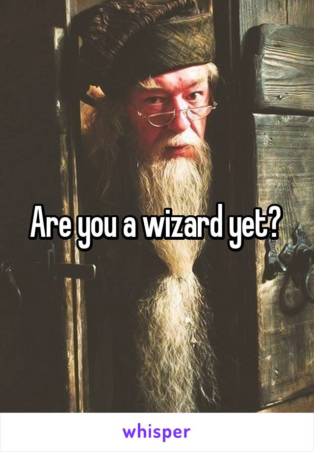Are you a wizard yet? 