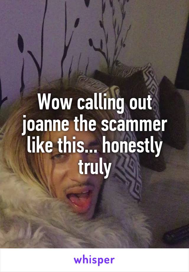 Wow calling out joanne the scammer like this... honestly truly