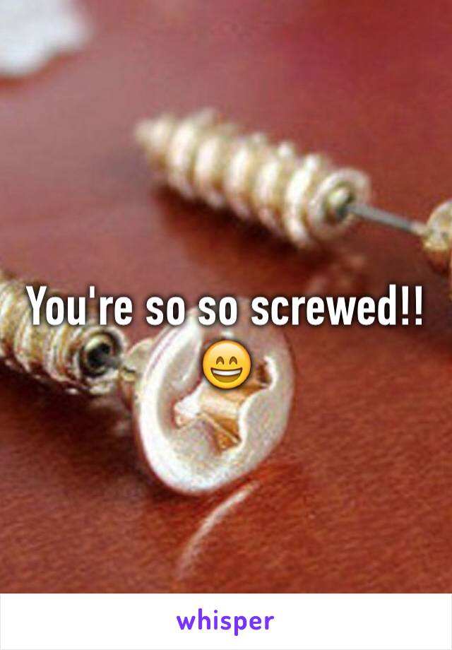 You're so so screwed!!
😄