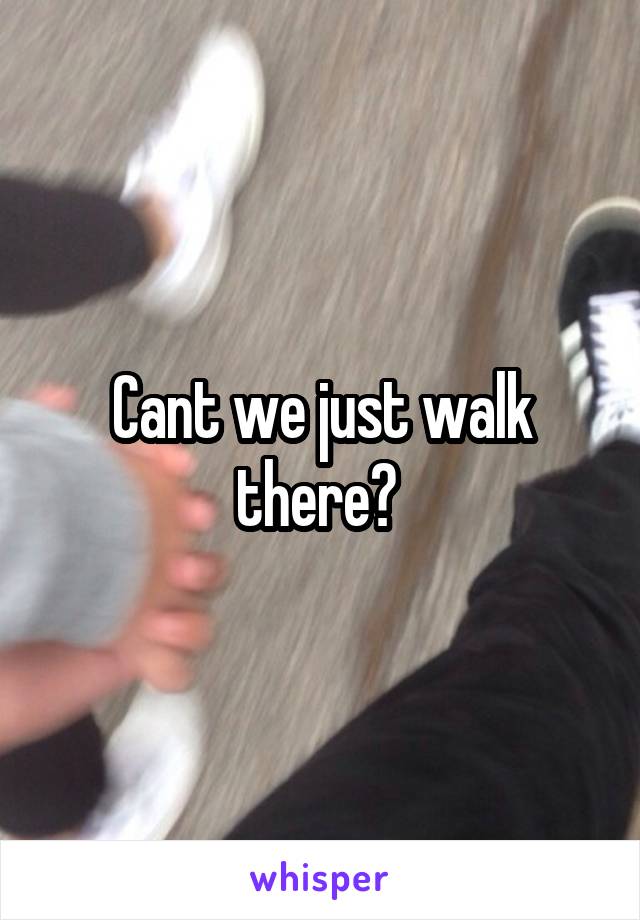 Cant we just walk there? 