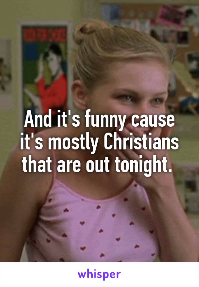 And it's funny cause it's mostly Christians that are out tonight. 