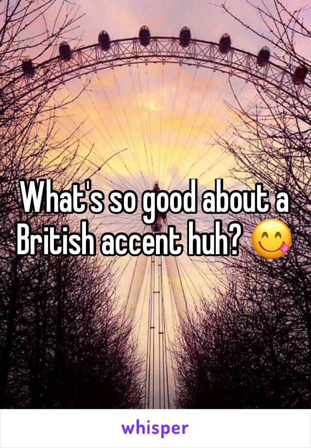 What's so good about a British accent huh? 😋