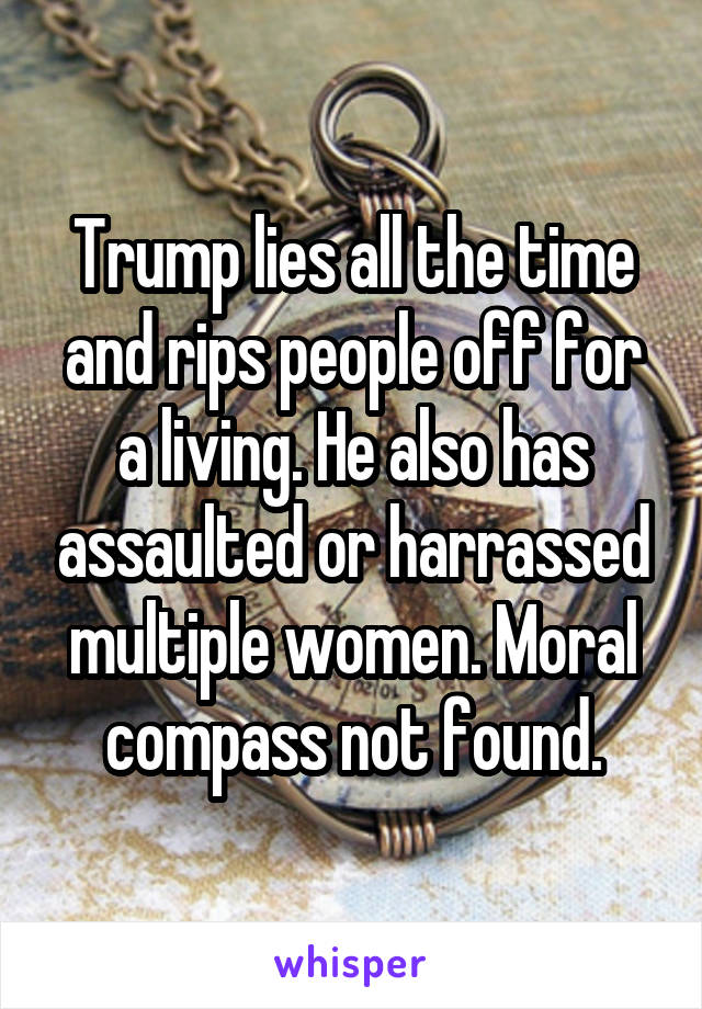 Trump lies all the time and rips people off for a living. He also has assaulted or harrassed multiple women. Moral compass not found.