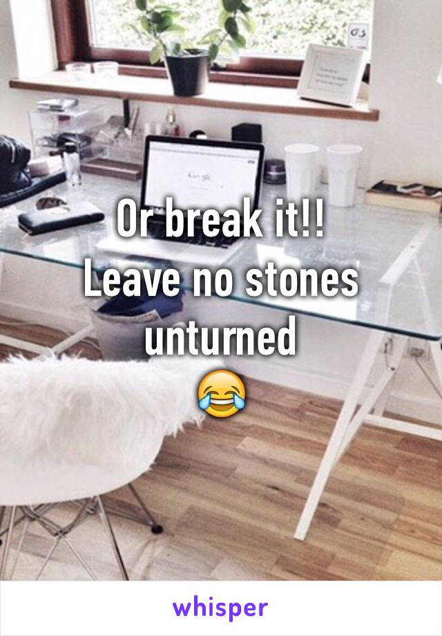 Or break it!!
Leave no stones unturned
😂
