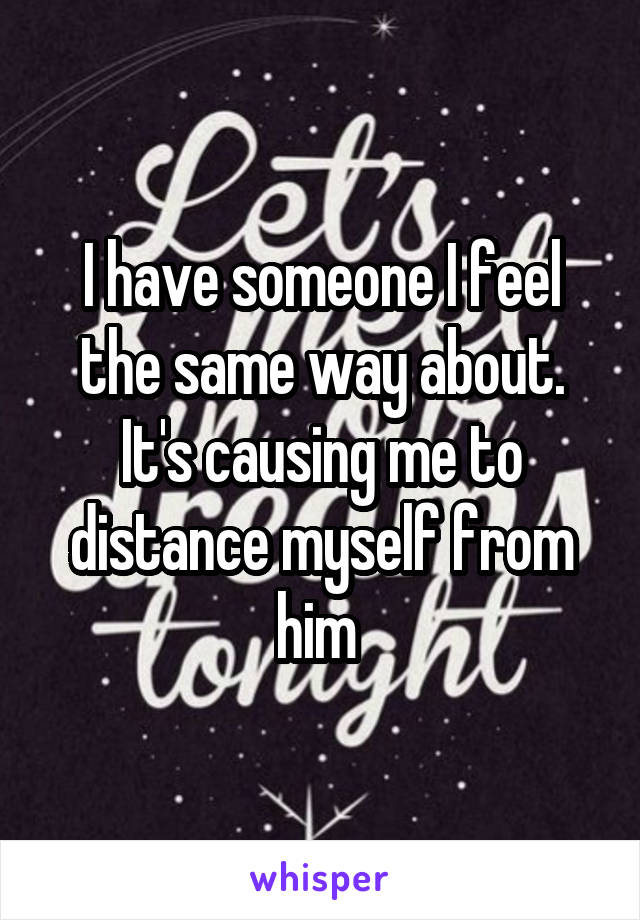 I have someone I feel the same way about. It's causing me to distance myself from him 