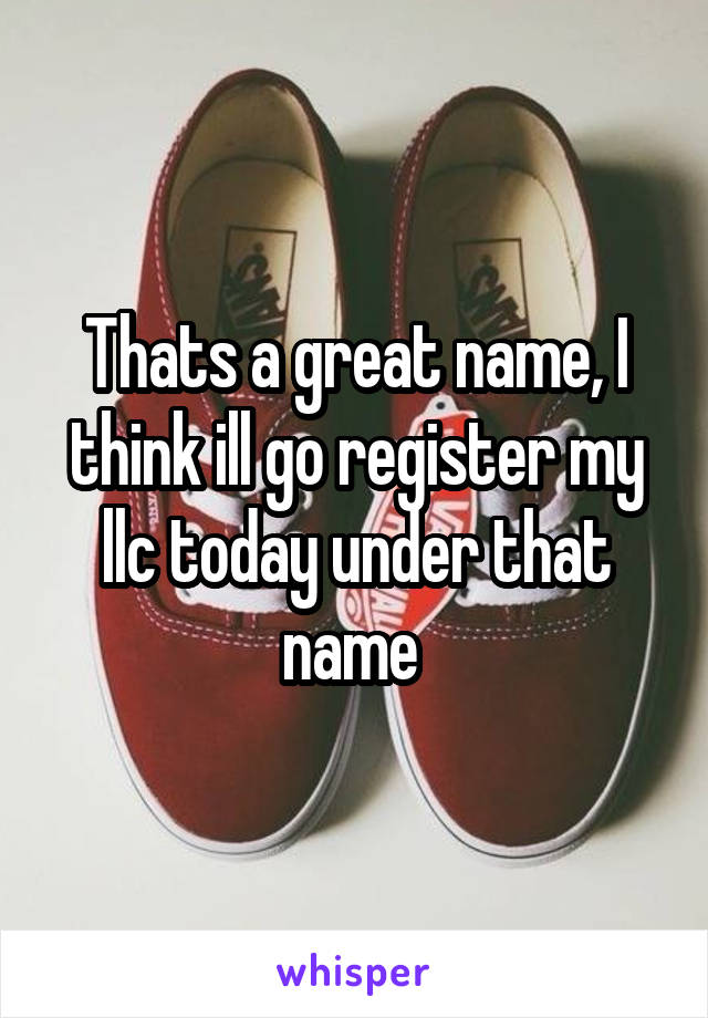 Thats a great name, I think ill go register my llc today under that name 