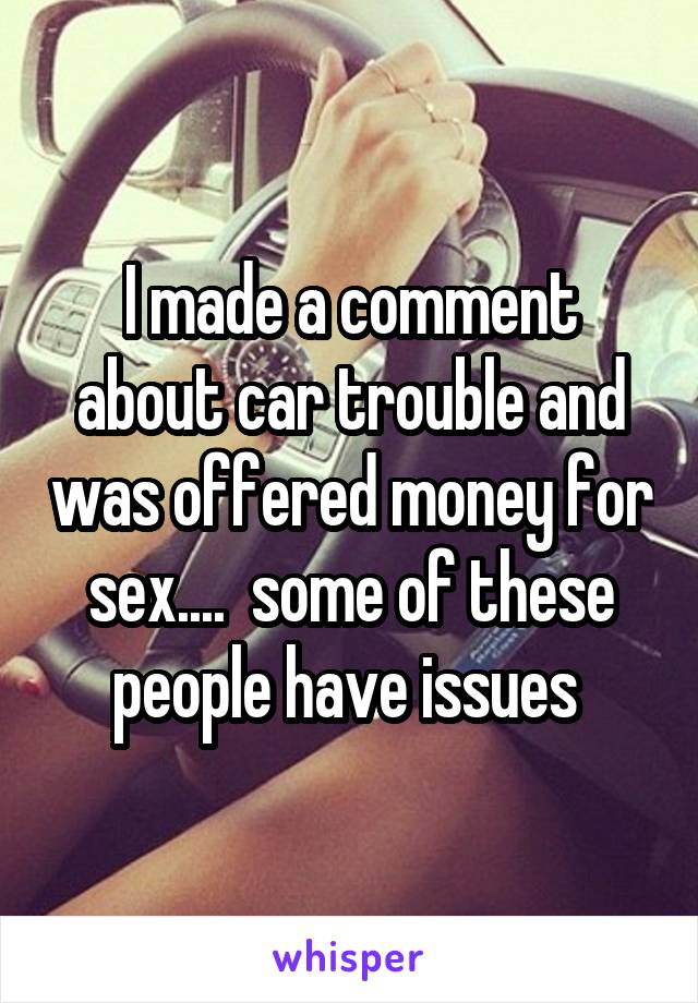 I made a comment about car trouble and was offered money for sex....  some of these people have issues 
