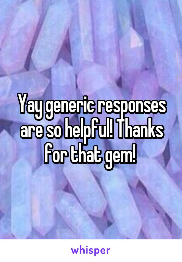 Yay generic responses are so helpful! Thanks for that gem! 