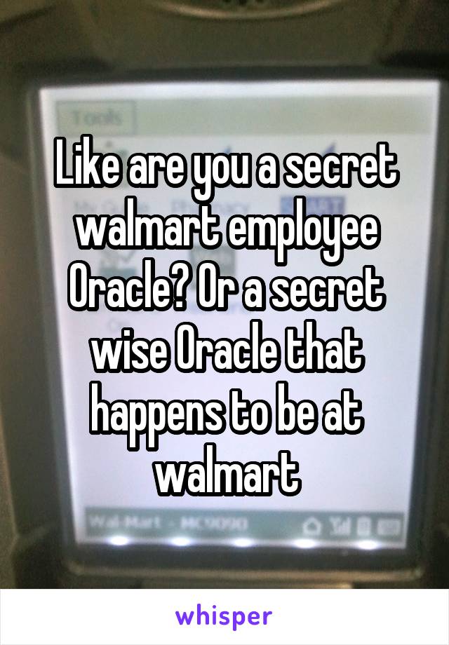 Like are you a secret walmart employee Oracle? Or a secret wise Oracle that happens to be at walmart