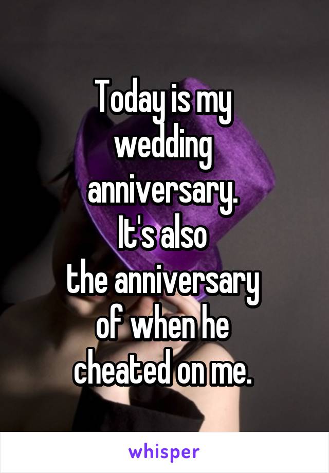 Today is my 
wedding 
anniversary. 
It's also 
the anniversary 
of when he 
cheated on me. 