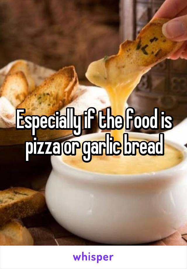 Especially if the food is pizza or garlic bread