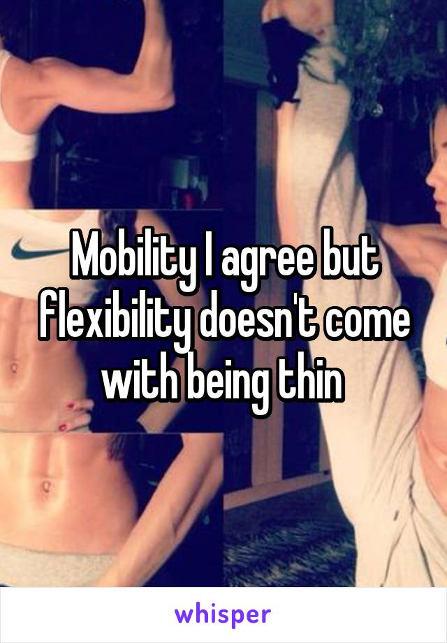 Mobility I agree but flexibility doesn't come with being thin 