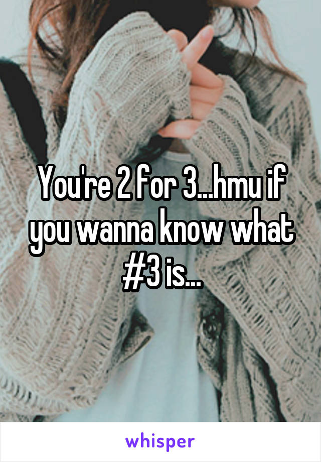 You're 2 for 3...hmu if you wanna know what #3 is...