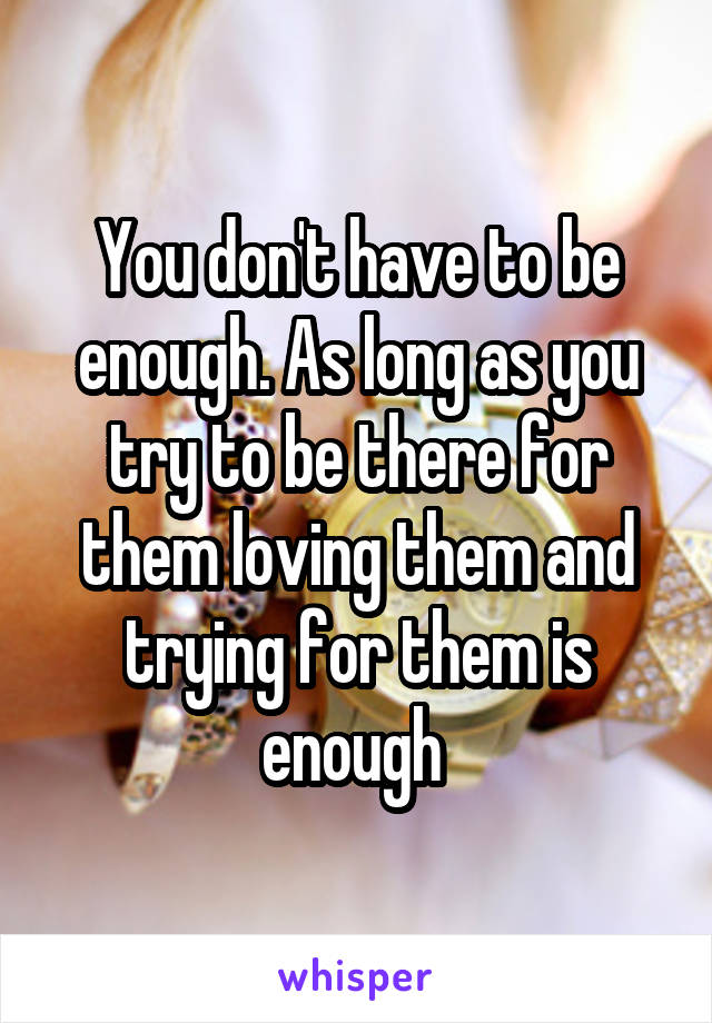 You don't have to be enough. As long as you try to be there for them loving them and trying for them is enough 