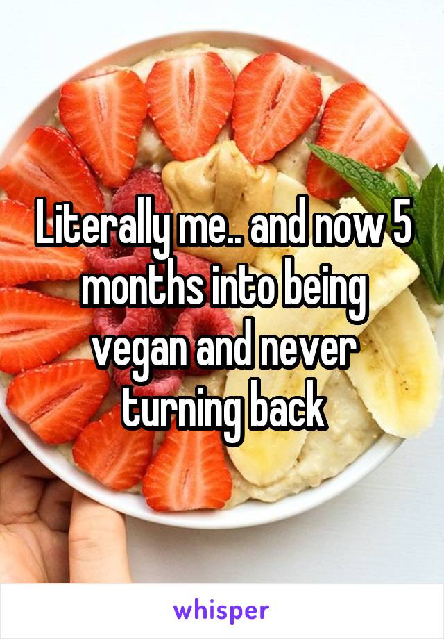 Literally me.. and now 5 months into being vegan and never turning back