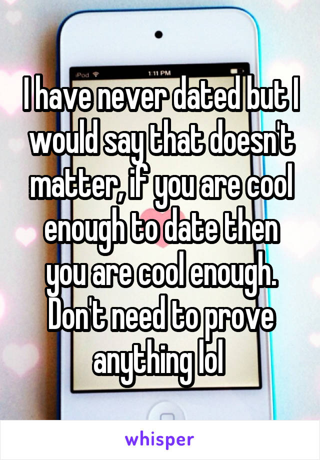 I have never dated but I would say that doesn't matter, if you are cool enough to date then you are cool enough. Don't need to prove anything lol 