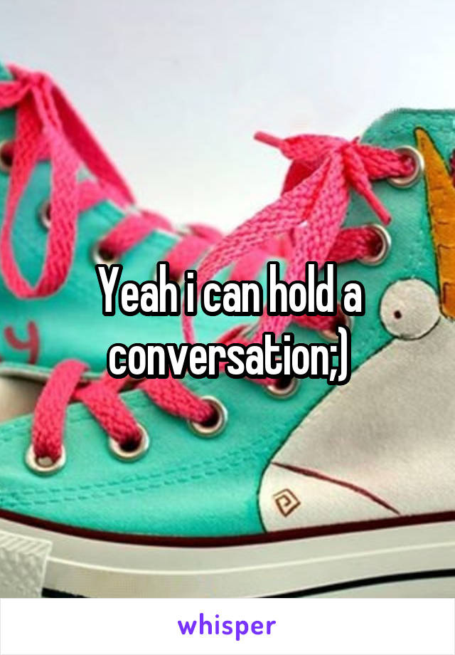 Yeah i can hold a conversation;)