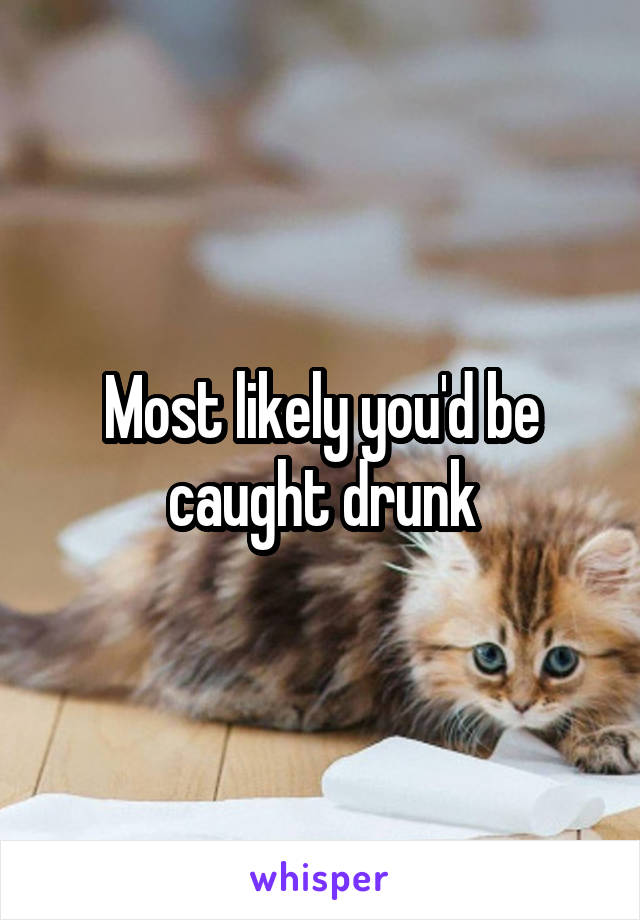 Most likely you'd be caught drunk