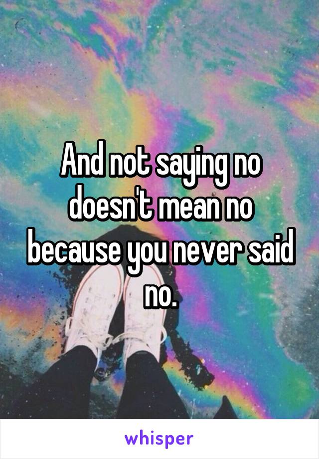 And not saying no doesn't mean no because you never said no.